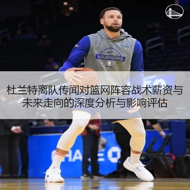 杜兰特离队传闻对篮网阵容战术薪资与未来走向的深度分析与影响评估
