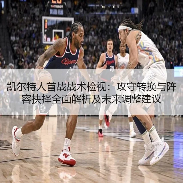 凯尔特人首战战术检视:攻守转换与阵容抉择全面解析及未来调整建议