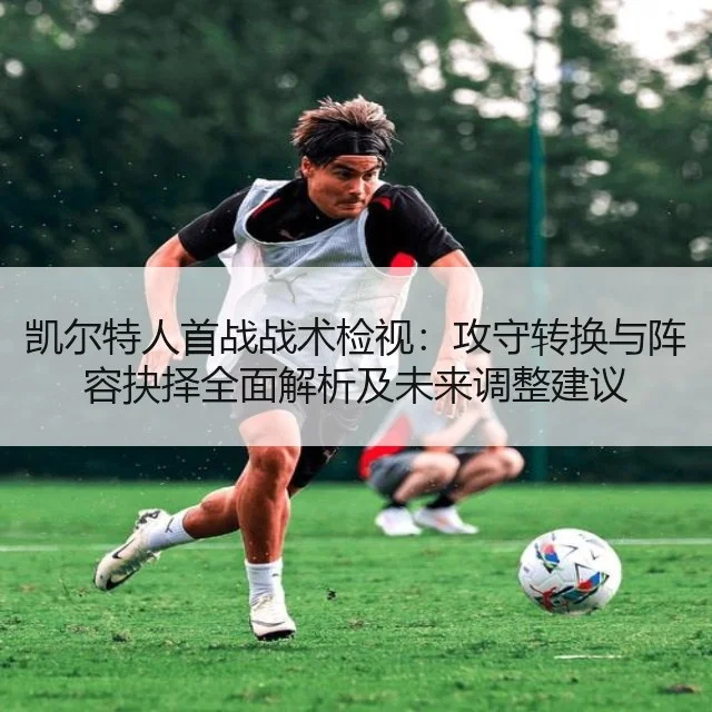 凯尔特人首战战术检视：攻守转换与阵容抉择全面解析及未来调整建议