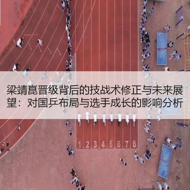 梁靖崑晋级背后的技战术修正与未来展望：对国乒布局与选手成长的影响分析