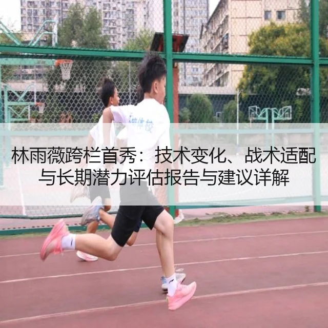 林雨薇跨栏首秀：技术变化、战术适配与长期潜力评估报告与建议详解