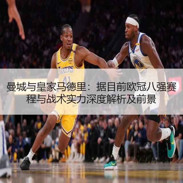 曼城与皇家马德里：据目前欧冠八强赛程与战术实力深度解析及前景