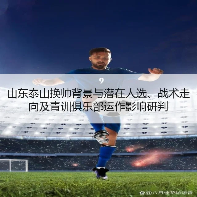 山东泰山换帅背景与潜在人选、战术走向及青训俱乐部运作影响研判