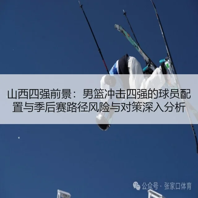 山西四强前景:男篮冲击四强的球员配置与季后赛路径风险与对策深入分析