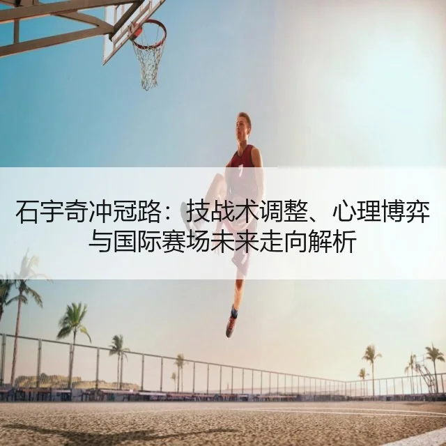 石宇奇冲冠路：技战术调整、心理博弈与国际赛场未来走向解析